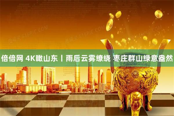 倍倍网 4K瞰山东丨雨后云雾缭绕 枣庄群山绿意盎然
