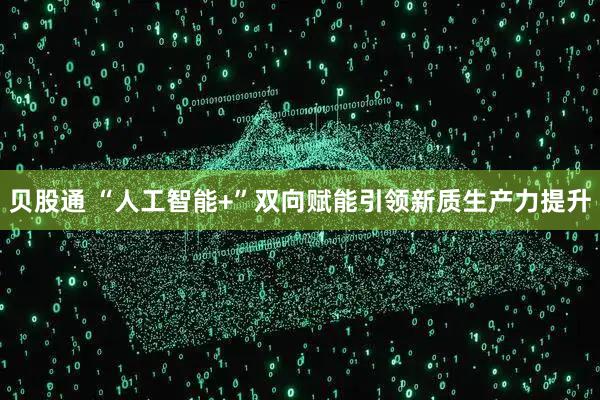 贝股通 “人工智能+”双向赋能引领新质生产力提升