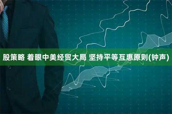 股策略 着眼中美经贸大局 坚持平等互惠原则(钟声)