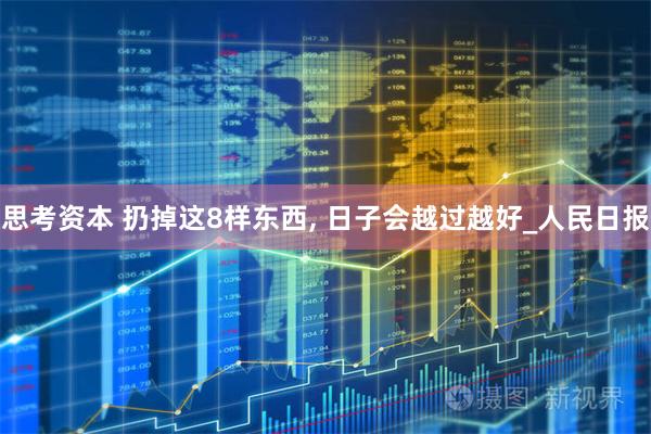 思考资本 扔掉这8样东西, 日子会越过越好_人民日报