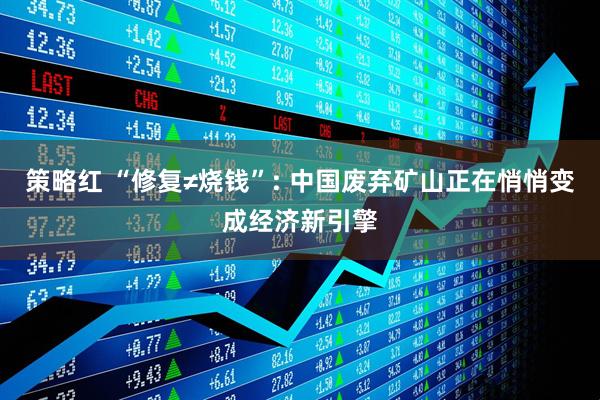 策略红 “修复≠烧钱”: 中国废弃矿山正在悄悄变成经济新引擎