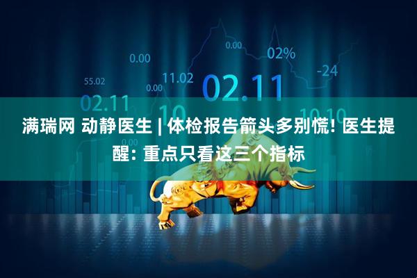 满瑞网 动静医生 | 体检报告箭头多别慌! 医生提醒: 重点只看这三个指标