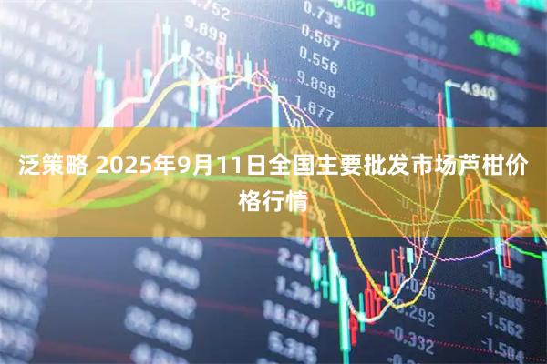 泛策略 2025年9月11日全国主要批发市场芦柑价格行情