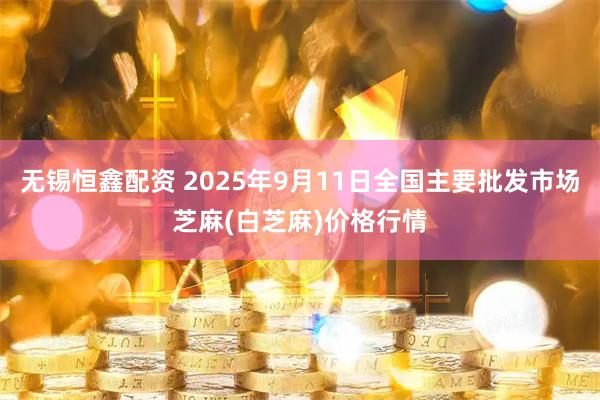 无锡恒鑫配资 2025年9月11日全国主要批发市场芝麻(白芝麻)价格行情