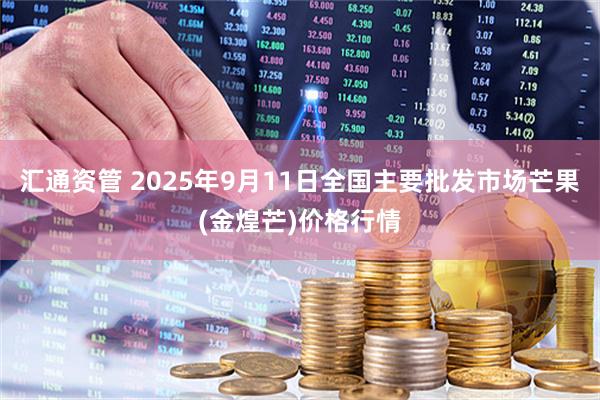 汇通资管 2025年9月11日全国主要批发市场芒果(金煌芒)价格行情