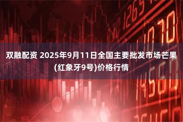 双融配资 2025年9月11日全国主要批发市场芒果(红象牙9号)价格行情
