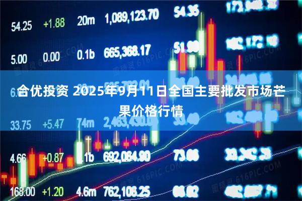 合优投资 2025年9月11日全国主要批发市场芒果价格行情