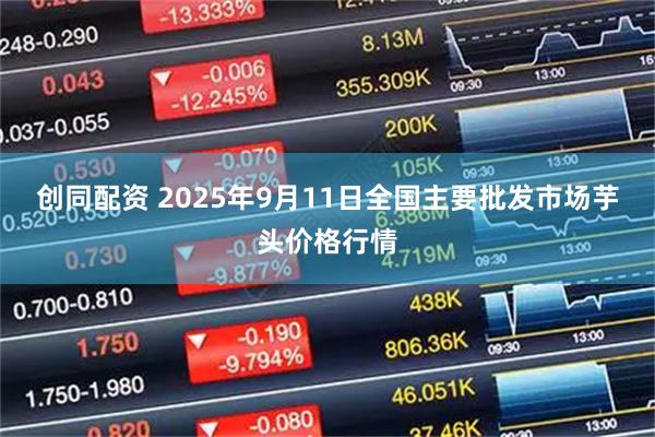 创同配资 2025年9月11日全国主要批发市场芋头价格行情