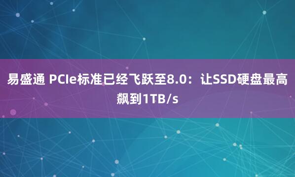 易盛通 PCIe标准已经飞跃至8.0：让SSD硬盘最高飙到1TB/s