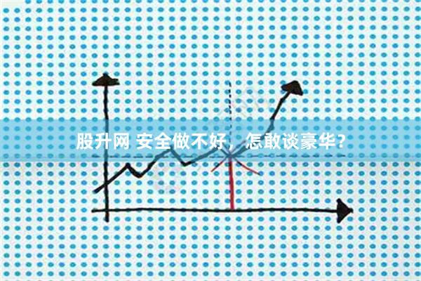 股升网 安全做不好，怎敢谈豪华？