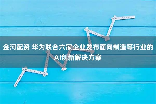 金河配资 华为联合六家企业发布面向制造等行业的AI创新解决方案