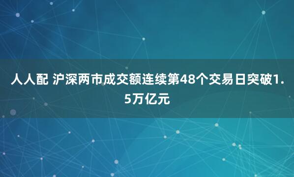 人人配 沪深两市成交额连续第48个交易日突破1.5万亿元