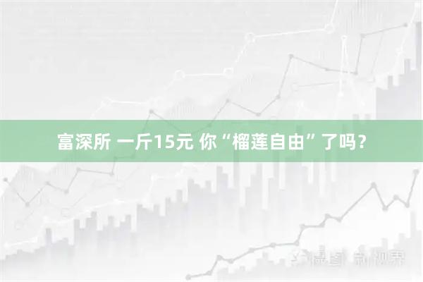 富深所 一斤15元 你“榴莲自由”了吗？