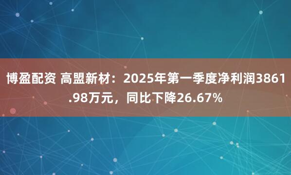 博盈配资 高盟新材：2025年第一季度净利润3861.98万元，同比下降26.67%