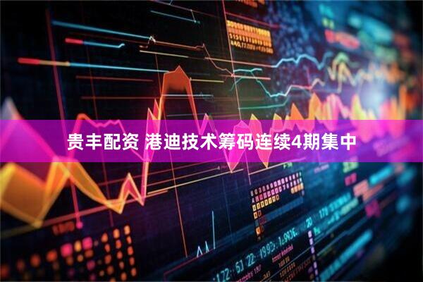 贵丰配资 港迪技术筹码连续4期集中