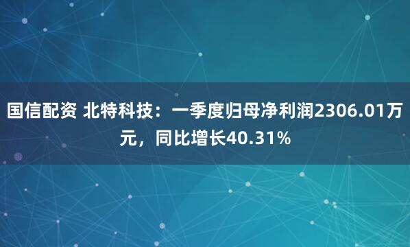 国信配资 北特科技：一季度归母净利润2306.01万元，同比增长40.31%