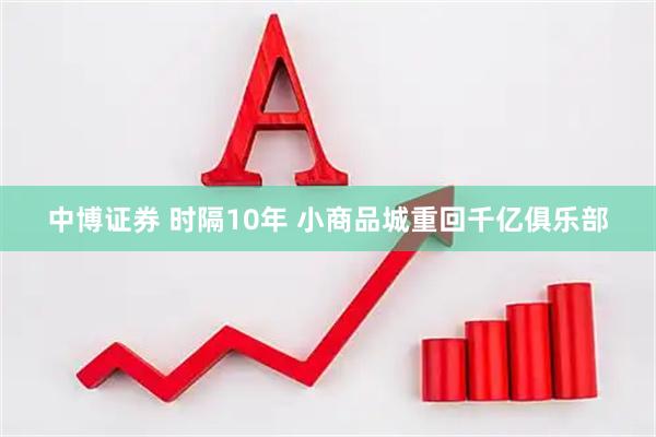 中博证券 时隔10年 小商品城重回千亿俱乐部