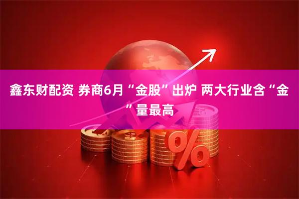 鑫东财配资 券商6月“金股”出炉 两大行业含“金”量最高