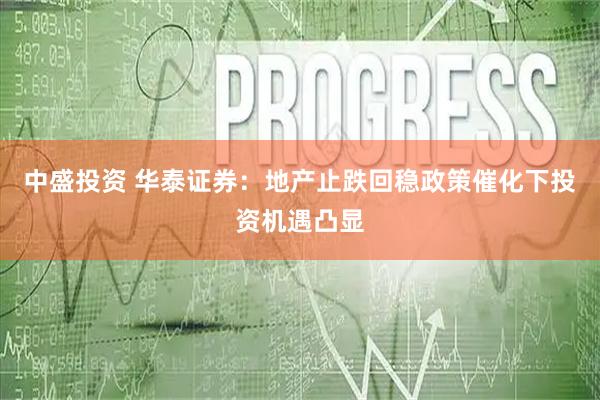 中盛投资 华泰证券：地产止跌回稳政策催化下投资机遇凸显