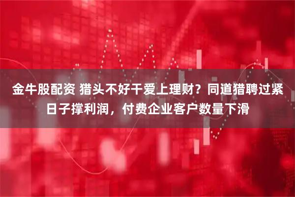 金牛股配资 猎头不好干爱上理财？同道猎聘过紧日子撑利润，付费企业客户数量下滑