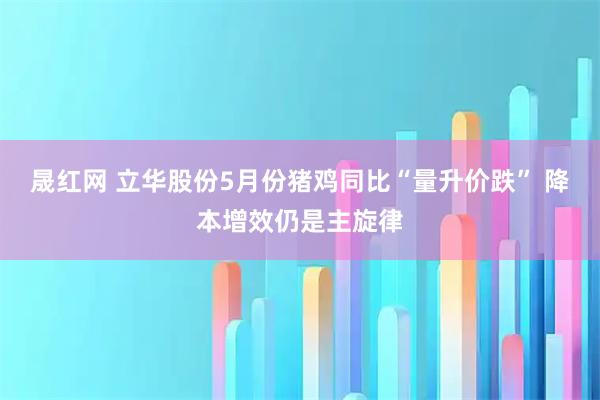 晟红网 立华股份5月份猪鸡同比“量升价跌” 降本增效仍是主旋律