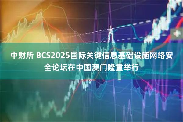 中财所 BCS2025国际关键信息基础设施网络安全论坛在中国澳门隆重举行