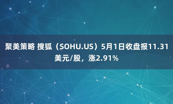 聚美策略 搜狐（SOHU.US）5月1日收盘报11.31美元/股，涨2.91%