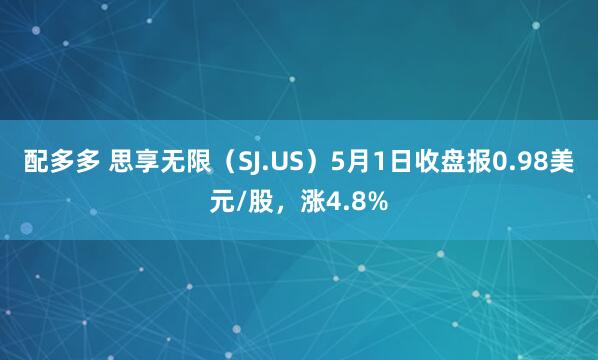 配多多 思享无限（SJ.US）5月1日收盘报0.98美元/股，涨4.8%