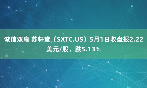 诚信双赢 苏轩堂（SXTC.US）5月1日收盘报2.22美元/股，跌5.13%