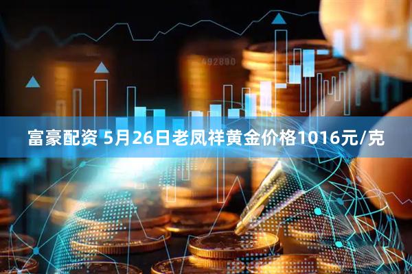 富豪配资 5月26日老凤祥黄金价格1016元/克