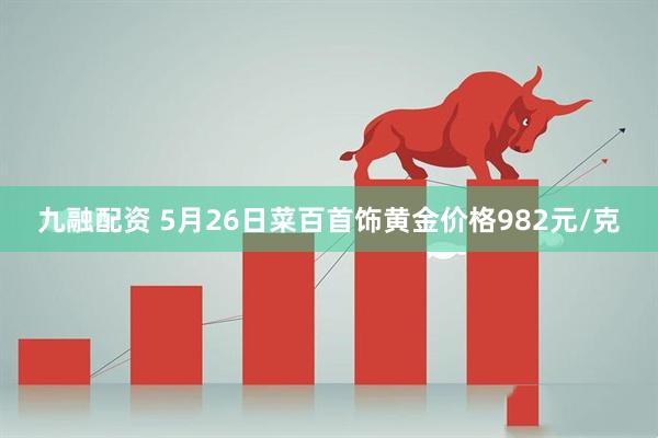 九融配资 5月26日菜百首饰黄金价格982元/克