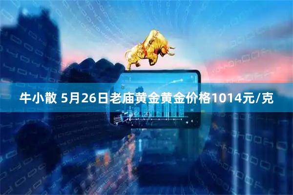 牛小散 5月26日老庙黄金黄金价格1014元/克