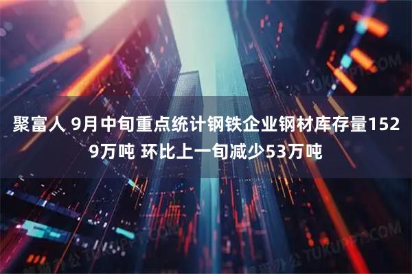 聚富人 9月中旬重点统计钢铁企业钢材库存量1529万吨 环比上一旬减少53万吨