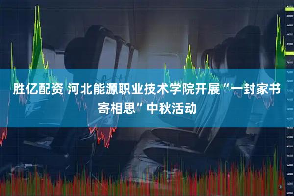 胜亿配资 河北能源职业技术学院开展“一封家书寄相思”中秋活动