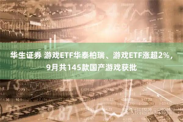 华生证券 游戏ETF华泰柏瑞、游戏ETF涨超2%，9月共145款国产游戏获批