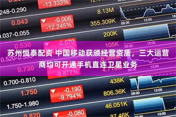 苏州恒泰配资 中国移动获颁经营资质，三大运营商均可开通手机直连卫星业务