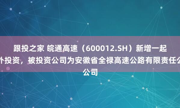跟投之家 皖通高速（600012.SH）新增一起对外投资，被投资公司为安徽省全禄高速公路有限责任公司