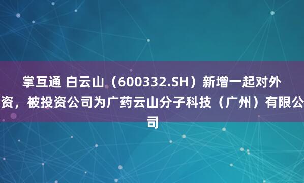 掌互通 白云山（600332.SH）新增一起对外投资，被投资公司为广药云山分子科技（广州）有限公司