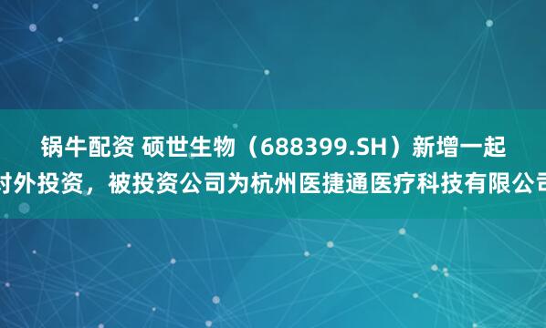 锅牛配资 硕世生物（688399.SH）新增一起对外投资，被投资公司为杭州医捷通医疗科技有限公司