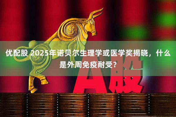 优配股 2025年诺贝尔生理学或医学奖揭晓，什么是外周免疫耐受？