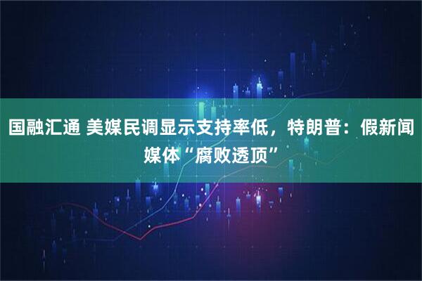 国融汇通 美媒民调显示支持率低，特朗普：假新闻媒体“腐败透顶”