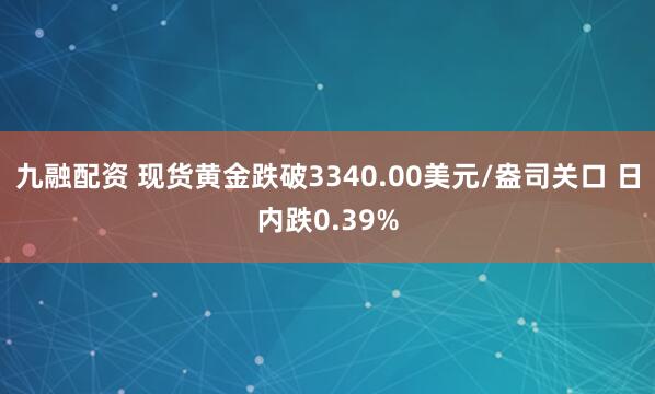 九融配资 现货黄金跌破3340.00美元/盎司关口 日内跌0.39%