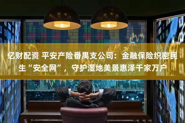 亿财配资 平安产险番禺支公司：金融保险织密民生“安全网”，守护湿地美景惠泽千家万户
