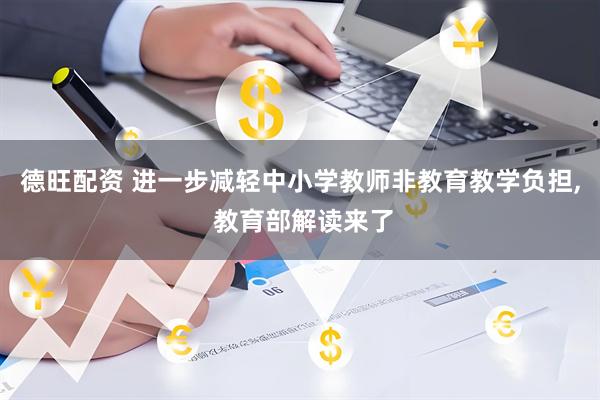 德旺配资 进一步减轻中小学教师非教育教学负担, 教育部解读来了