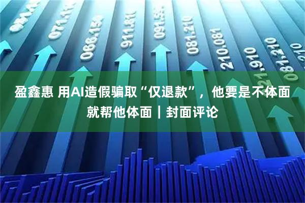 盈鑫惠 用AI造假骗取“仅退款”，他要是不体面就帮他体面｜封面评论