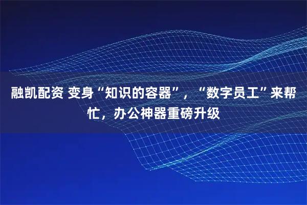 融凯配资 变身“知识的容器”，“数字员工”来帮忙，办公神器重磅升级