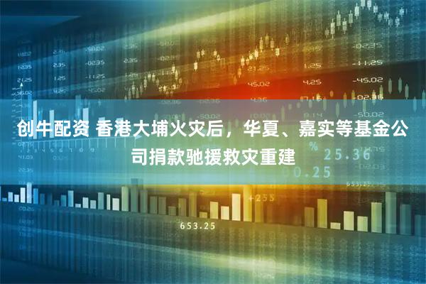 创牛配资 香港大埔火灾后，华夏、嘉实等基金公司捐款驰援救灾重建