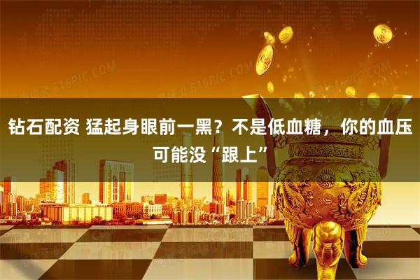 钻石配资 猛起身眼前一黑？不是低血糖，你的血压可能没“跟上”