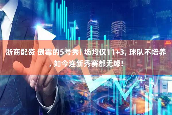 浙商配资 倒霉的5号秀! 场均仅11+3, 球队不培养, 如今连新秀赛都无缘!