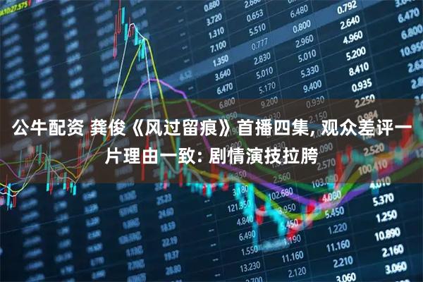 公牛配资 龚俊《风过留痕》首播四集, 观众差评一片理由一致: 剧情演技拉胯